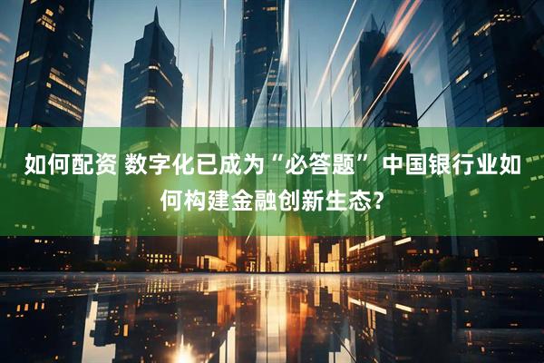 如何配资 数字化已成为“必答题” 中国银行业如何构建金融创新生态？