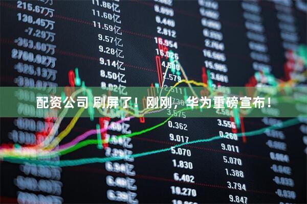配资公司 刷屏了！刚刚，华为重磅宣布！