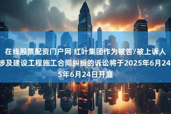 在线股票配资门户网 红叶集团作为被告/被上诉人的1起涉及建设工程施工合同纠纷的诉讼将于2025年6月24日开庭