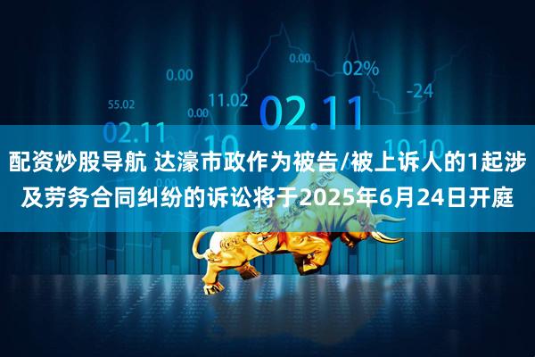 配资炒股导航 达濠市政作为被告/被上诉人的1起涉及劳务合同纠纷的诉讼将于2025年6月24日开庭