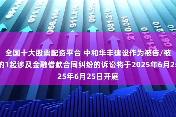 全国十大股票配资平台 中和华丰建设作为被告/被上诉人的1起涉及金融借款合同纠纷的诉讼将于2025年6月25日开庭