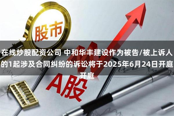 在线炒股配资公司 中和华丰建设作为被告/被上诉人的1起涉及合同纠纷的诉讼将于2025年6月24日开庭