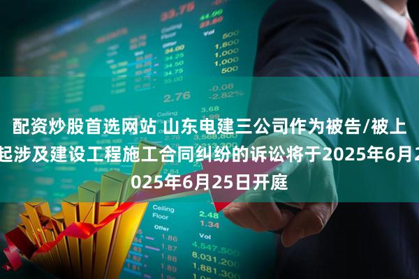 配资炒股首选网站 山东电建三公司作为被告/被上诉人的1起涉及建设工程施工合同纠纷的诉讼将于2025年6月25日开庭