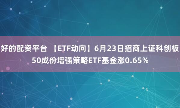 好的配资平台 【ETF动向】6月23日招商上证科创板50成份增强策略ETF基金涨0.65%