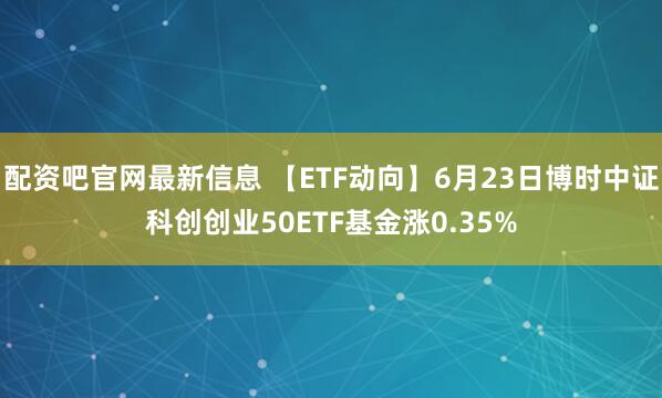 配资吧官网最新信息 【ETF动向】6月23日博时中证科创创业50ETF基金涨0.35%
