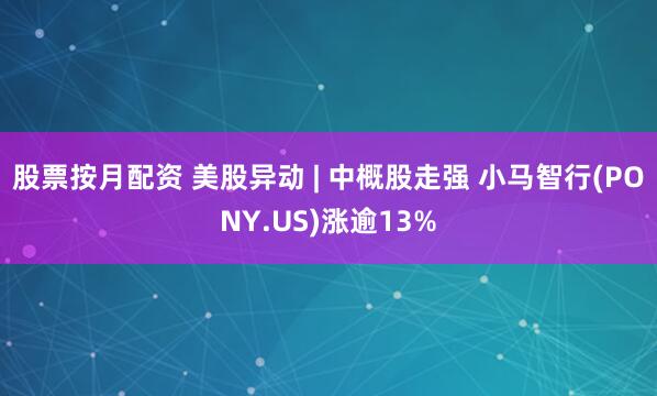 股票按月配资 美股异动 | 中概股走强 小马智行(PONY.US)涨逾13%