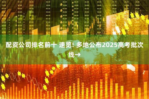 配资公司排名前十 速览! 多地公布2025高考批次线→