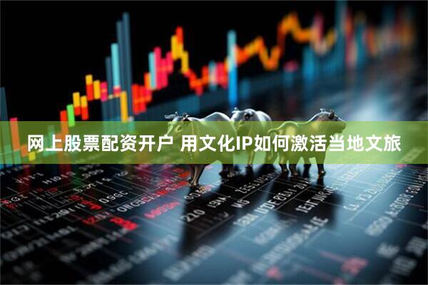 网上股票配资开户 用文化IP如何激活当地文旅