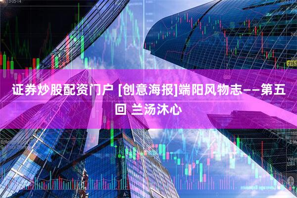 证券炒股配资门户 [创意海报]端阳风物志——第五回 兰汤沐心