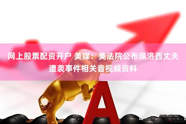 网上股票配资开户 美媒：美法院公布佩洛西丈夫遭袭事件相关音视频资料