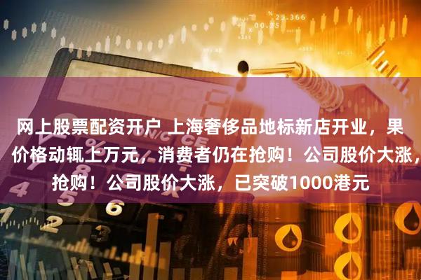 网上股票配资开户 上海奢侈品地标新店开业，果然又要排队2小时！价格动辄上万元，消费者仍在抢购！公司股价大涨，已突破1000港元