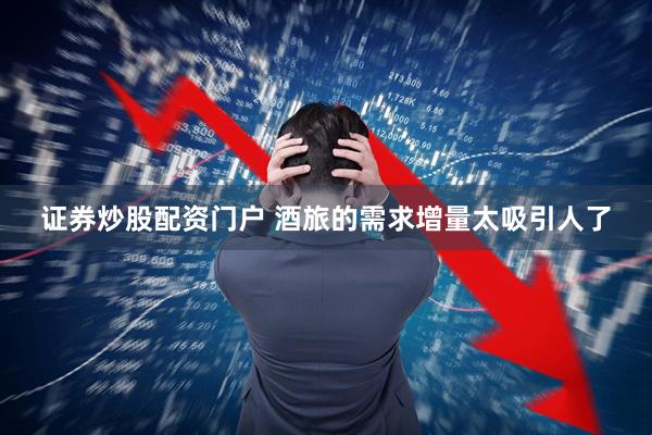 证券炒股配资门户 酒旅的需求增量太吸引人了