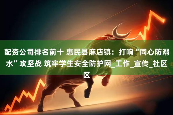 配资公司排名前十 惠民县麻店镇：打响“同心防溺水”攻坚战 筑牢学生安全防护网_工作_宣传_社区