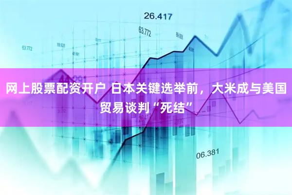 网上股票配资开户 日本关键选举前，大米成与美国贸易谈判“死结”