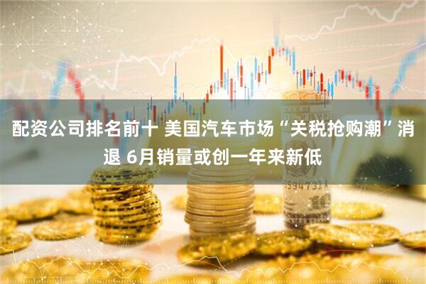 配资公司排名前十 美国汽车市场“关税抢购潮”消退 6月销量或创一年来新低