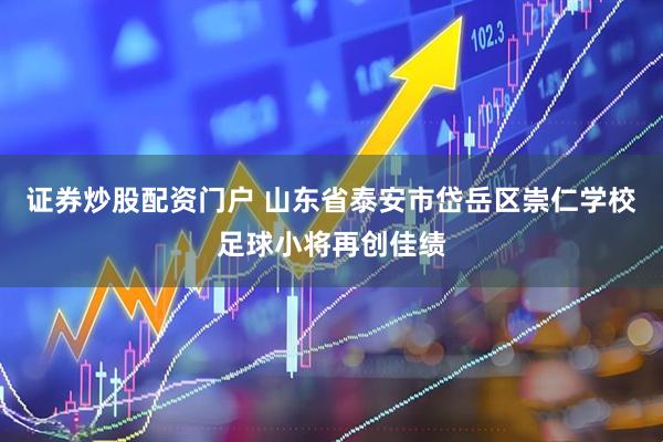 证券炒股配资门户 山东省泰安市岱岳区崇仁学校足球小将再创佳绩