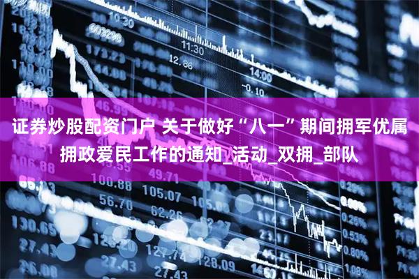 证券炒股配资门户 关于做好“八一”期间拥军优属拥政爱民工作的通知_活动_双拥_部队