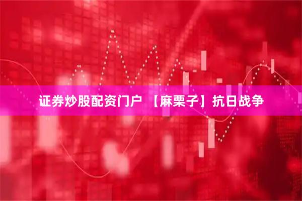 证券炒股配资门户 【麻栗子】抗日战争
