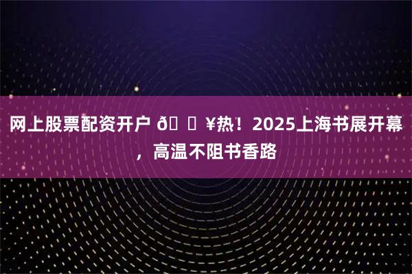 网上股票配资开户 🔥热！2025上海书展开幕，高温不阻书香路