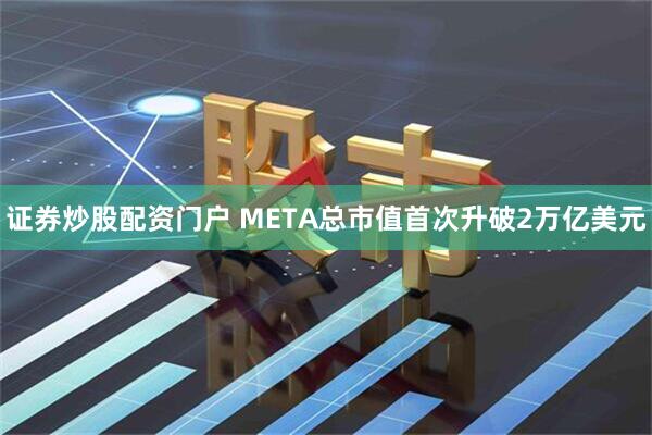 证券炒股配资门户 META总市值首次升破2万亿美元