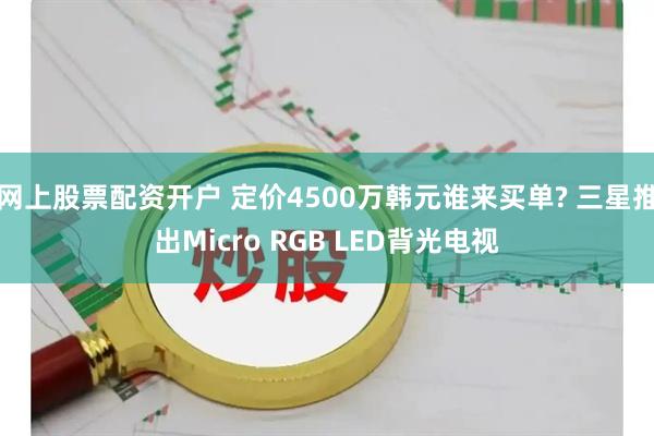 网上股票配资开户 定价4500万韩元谁来买单? 三星推出Micro RGB LED背光电视