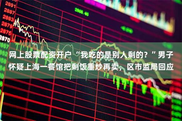 网上股票配资开户 “我吃的是别人剩的？”男子怀疑上海一餐馆把剩饭重炒再卖，区市监局回应