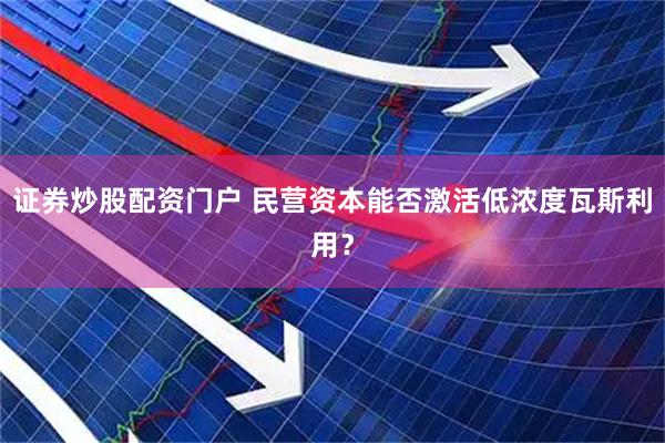 证券炒股配资门户 民营资本能否激活低浓度瓦斯利用？