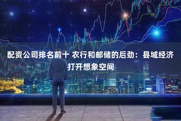 配资公司排名前十 农行和邮储的后劲：县域经济打开想象空间