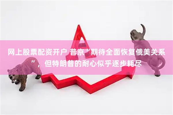 网上股票配资开户 普京“期待全面恢复俄美关系”，但特朗普的耐心似乎逐步耗尽