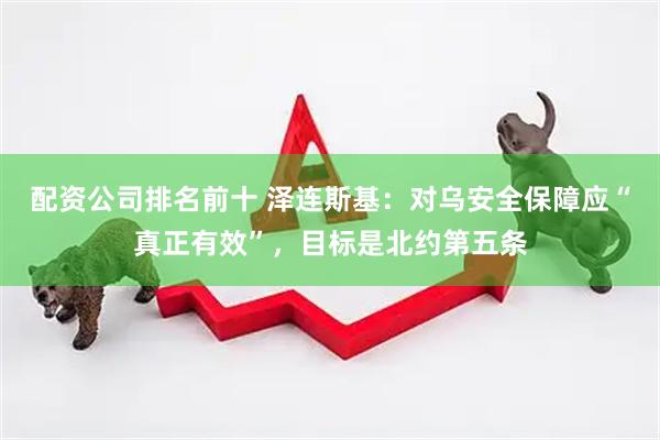 配资公司排名前十 泽连斯基：对乌安全保障应“真正有效”，目标是北约第五条