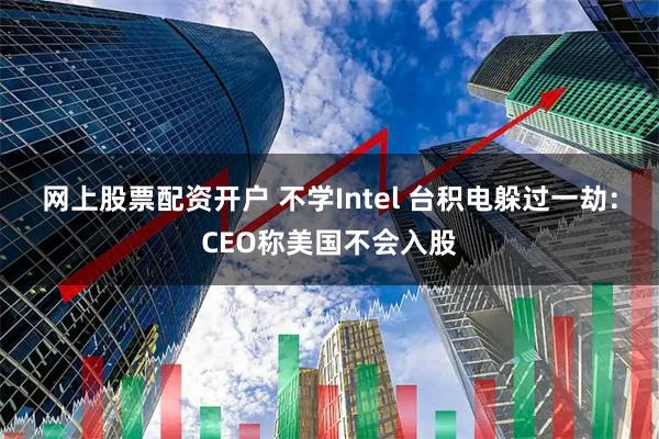 网上股票配资开户 不学Intel 台积电躲过一劫：CEO称美国不会入股
