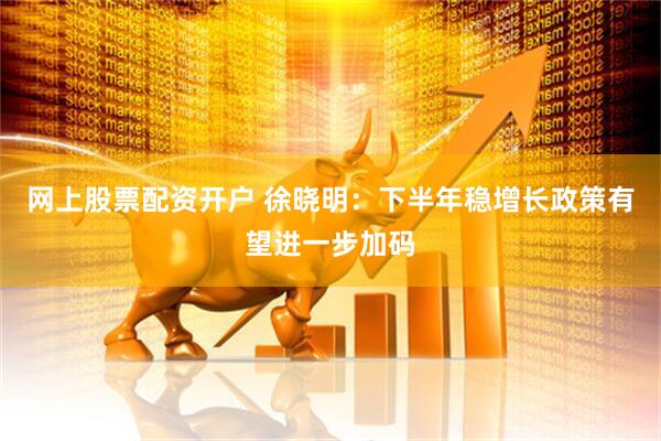 网上股票配资开户 徐晓明：下半年稳增长政策有望进一步加码