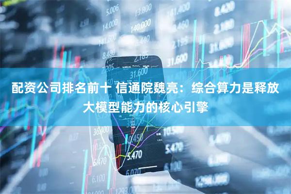 配资公司排名前十 信通院魏亮：综合算力是释放大模型能力的核心引擎