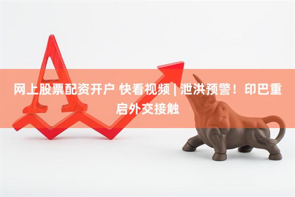 网上股票配资开户 快看视频 | 泄洪预警！印巴重启外交接触