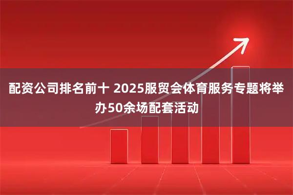 配资公司排名前十 2025服贸会体育服务专题将举办50余场配套活动