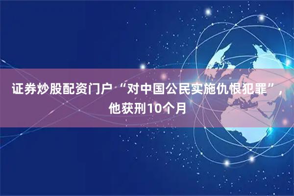 证券炒股配资门户 “对中国公民实施仇恨犯罪”，他获刑10个月