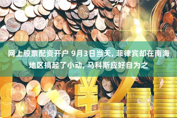网上股票配资开户 9月3日当天, 菲律宾却在南海地区搞起了小动, 马科斯应好自为之