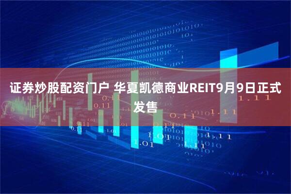 证券炒股配资门户 华夏凯德商业REIT9月9日正式发售