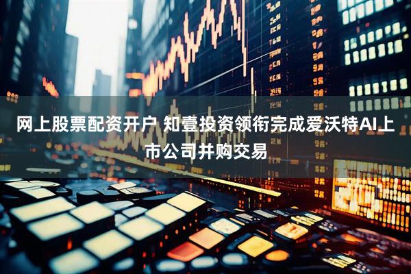 网上股票配资开户 知壹投资领衔完成爱沃特AI上市公司并购交易