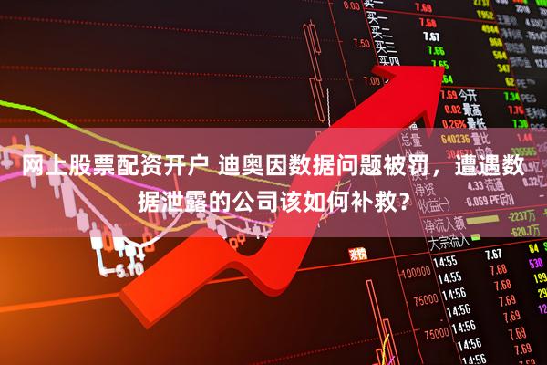 网上股票配资开户 迪奥因数据问题被罚，遭遇数据泄露的公司该如何补救？