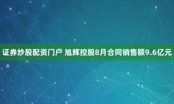 证券炒股配资门户 旭辉控股8月合同销售额9.6亿元