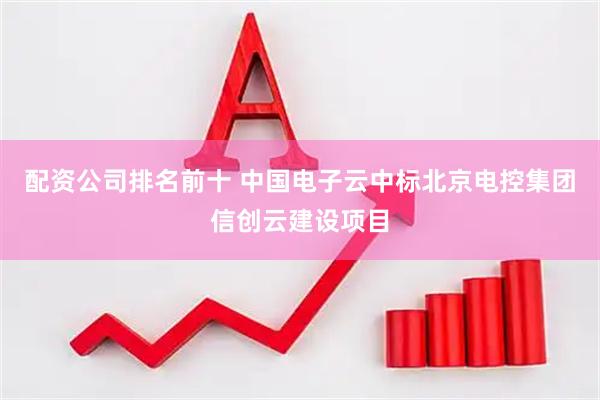 配资公司排名前十 中国电子云中标北京电控集团信创云建设项目
