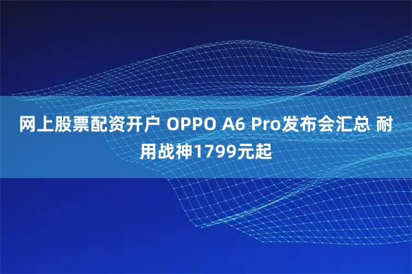 网上股票配资开户 OPPO A6 Pro发布会汇总 耐用战神1799元起