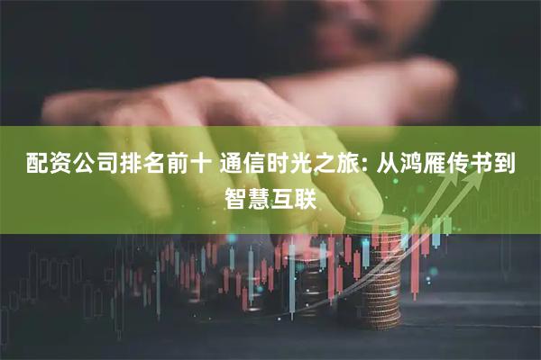 配资公司排名前十 通信时光之旅: 从鸿雁传书到智慧互联