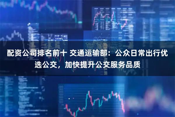 配资公司排名前十 交通运输部：公众日常出行优选公交，加快提升公交服务品质