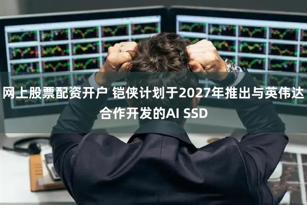 网上股票配资开户 铠侠计划于2027年推出与英伟达合作开发的AI SSD