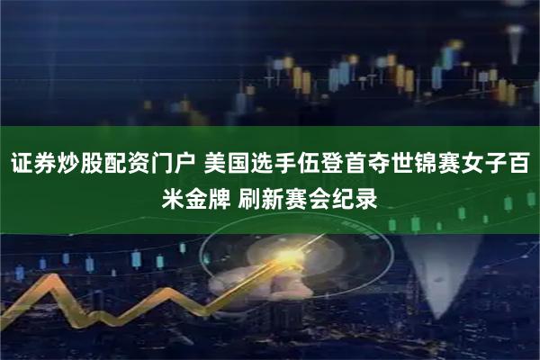 证券炒股配资门户 美国选手伍登首夺世锦赛女子百米金牌 刷新赛会纪录