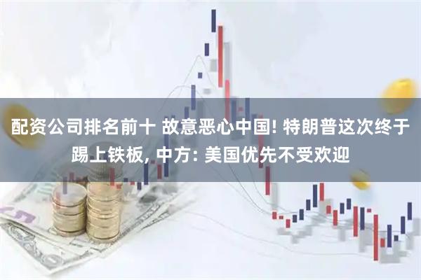 配资公司排名前十 故意恶心中国! 特朗普这次终于踢上铁板, 中方: 美国优先不受欢迎