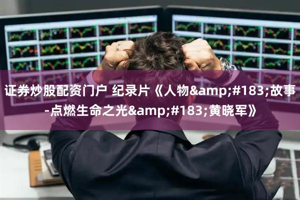证券炒股配资门户 纪录片《人物&#183;故事-点燃生命之光&#183;黄晓军》
