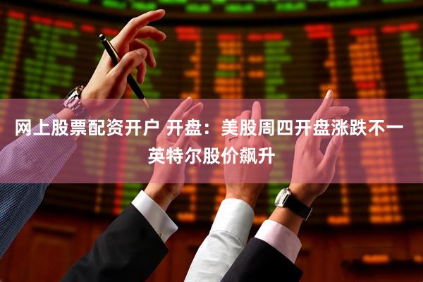 网上股票配资开户 开盘：美股周四开盘涨跌不一 英特尔股价飙升